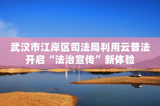 武汉市江岸区司法局利用云普法开启“法治宣传”新体验