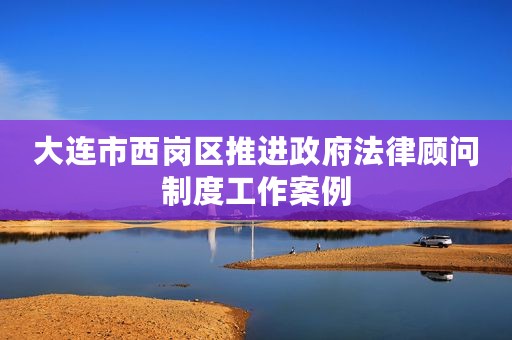 大连市西岗区推进政府法律顾问制度工作案例