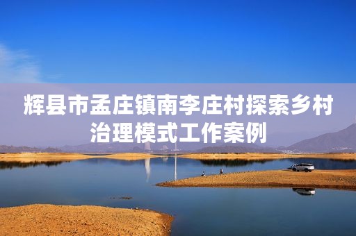 辉县市孟庄镇南李庄村探索乡村治理模式工作案例