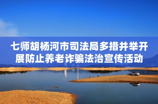 七师胡杨河市司法局多措并举开展防止养老诈骗法治宣传活动