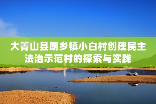 大箐山县朗乡镇小白村创建民主法治示范村的探索与实践