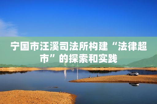 宁国市汪溪司法所构建“法律超市”的探索和实践