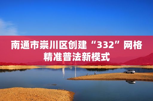 南通市崇川区创建“332”网格精准普法新模式