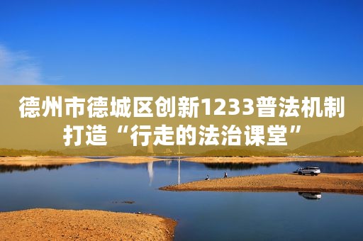 德州市德城区创新1233普法机制打造“行走的法治课堂”