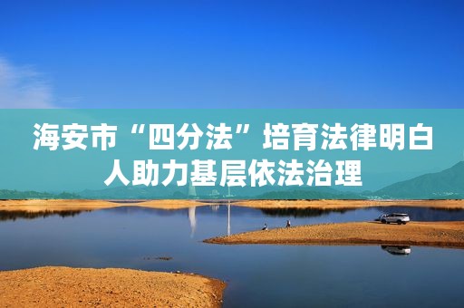 海安市“四分法”培育法律明白人助力基层依法治理