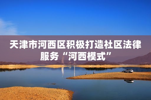 天津市河西区积极打造社区法律服务“河西模式”