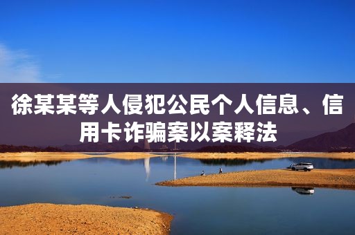 徐某某等人侵犯公民个人信息、信用卡诈骗案以案释法