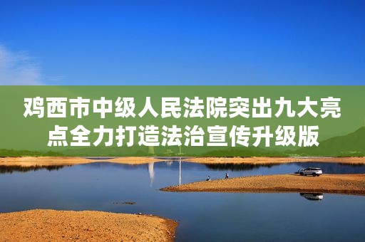 鸡西市中级人民法院突出九大亮点全力打造法治宣传升级版