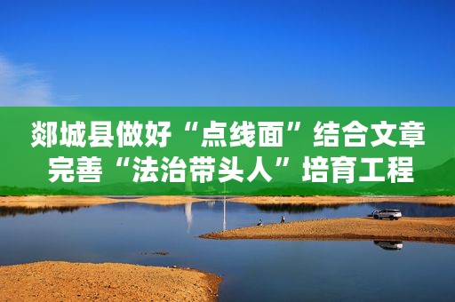 郯城县做好“点线面”结合文章 完善“法治带头人”培育工程