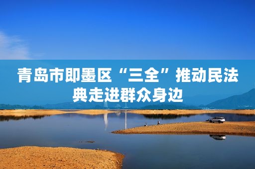 青岛市即墨区“三全”推动民法典走进群众身边