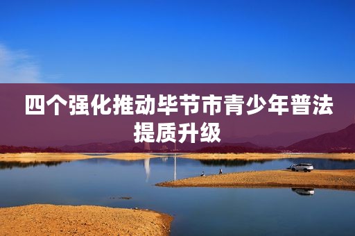 四个强化推动毕节市青少年普法提质升级