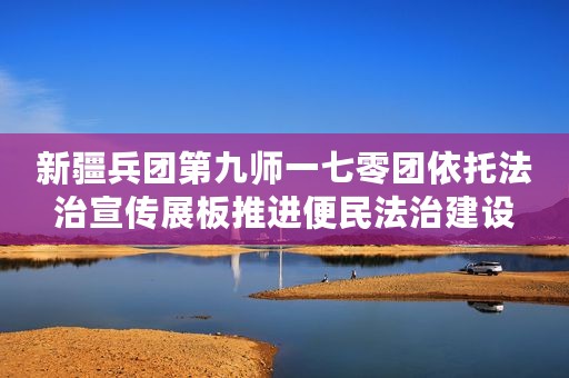 新疆兵团第九师一七零团依托法治宣传展板推进便民法治建设