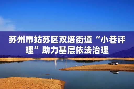 苏州市姑苏区双塔街道“小巷评理”助力基层依法治理