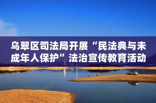 乌翠区司法局开展“民法典与未成年人保护”法治宣传教育活动案例
