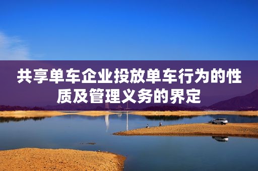 共享单车企业投放单车行为的性质及管理义务的界定