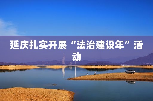 延庆扎实开展“法治建设年”活动