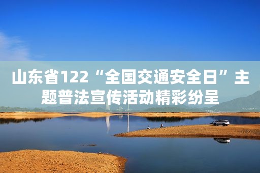 山东省122“全国交通安全日”主题普法宣传活动精彩纷呈