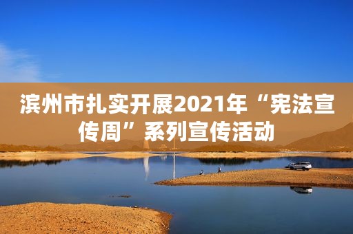 滨州市扎实开展2021年“宪法宣传周”系列宣传活动
