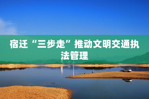 宿迁“三步走”推动文明交通执法管理