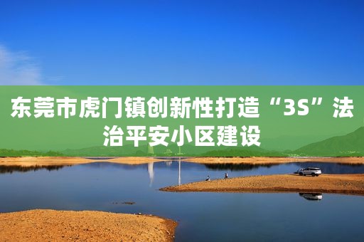 东莞市虎门镇创新性打造“3S”法治平安小区建设