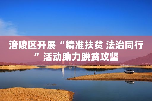 涪陵区开展“精准扶贫 法治同行”活动助力脱贫攻坚