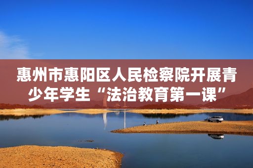 惠州市惠阳区人民检察院开展青少年学生“法治教育第一课”