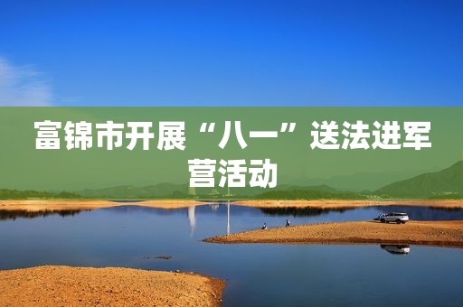 富锦市开展“八一”送法进军营活动