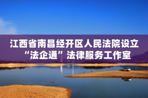 江西省南昌经开区人民法院设立“法企通”法律服务工作室