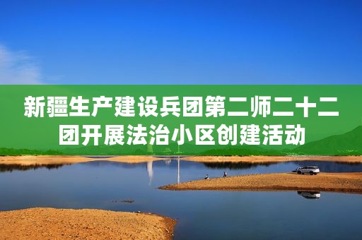 新疆生产建设兵团第二师二十二团开展法治小区创建活动