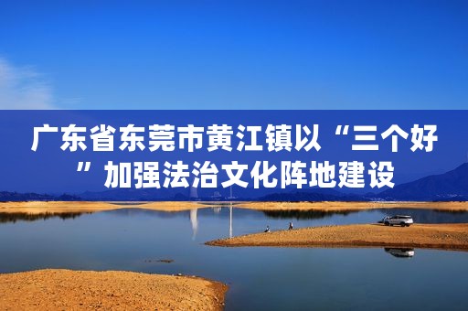 广东省东莞市黄江镇以“三个好”加强法治文化阵地建设