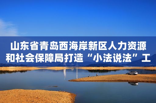 山东省青岛西海岸新区人力资源和社会保障局打造“小法说法”工作室