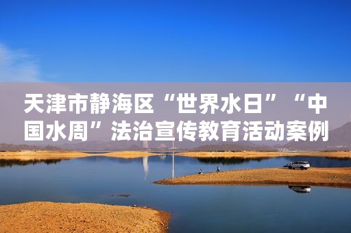 天津市静海区“世界水日”“中国水周”法治宣传教育活动案例