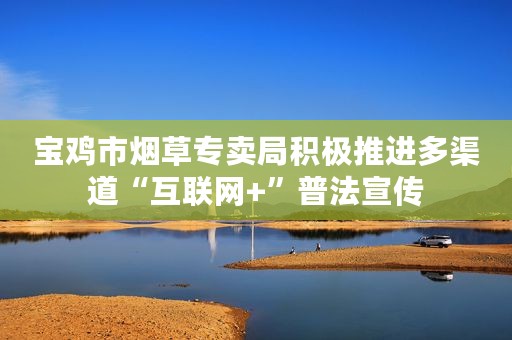 宝鸡市烟草专卖局积极推进多渠道“互联网+”普法宣传