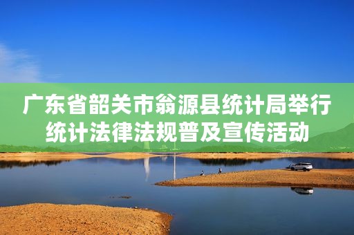 广东省韶关市翁源县统计局举行统计法律法规普及宣传活动