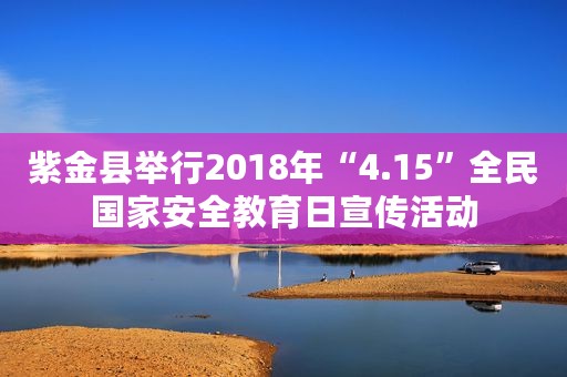 紫金县举行2018年“4.15”全民国家安全教育日宣传活动
