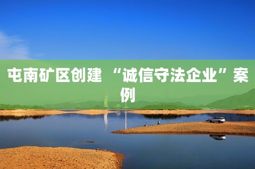屯南矿区创建 “诚信守法企业”案例