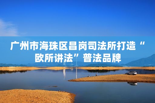 广州市海珠区昌岗司法所打造“欧所讲法”普法品牌