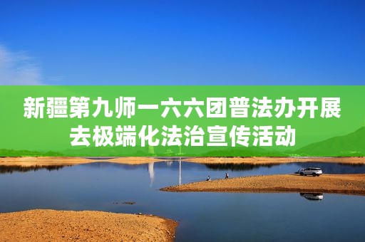 新疆第九师一六六团普法办开展去极端化法治宣传活动