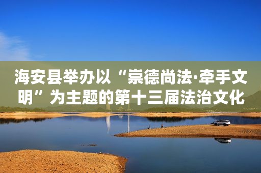 海安县举办以“崇德尚法·牵手文明”为主题的第十三届法治文化节