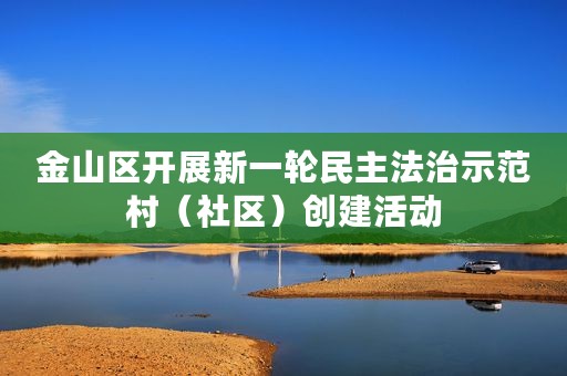 金山区开展新一轮民主法治示范村（社区）创建活动