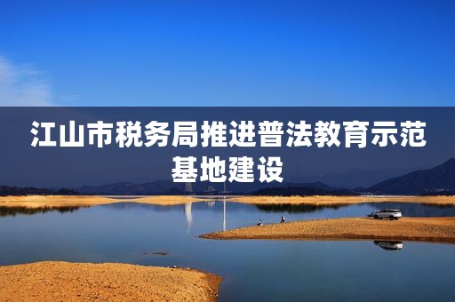 江山市税务局推进普法教育示范基地建设