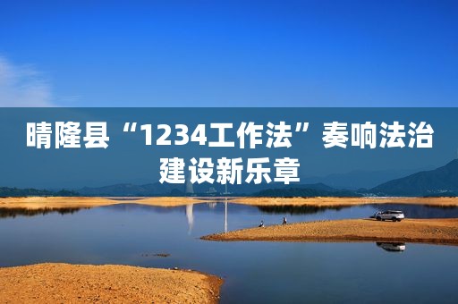 晴隆县“1234工作法”奏响法治建设新乐章