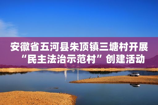 安徽省五河县朱顶镇三塘村开展“民主法治示范村”创建活动