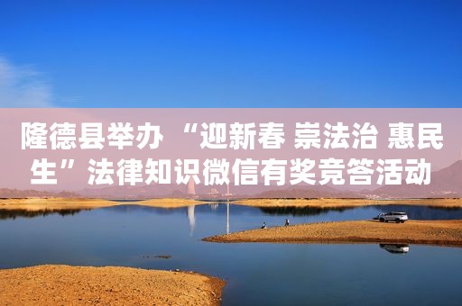 隆德县举办 “迎新春 崇法治 惠民生”法律知识微信有奖竞答活动