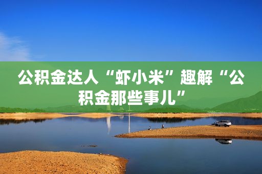 公积金达人“虾小米”趣解“公积金那些事儿”
