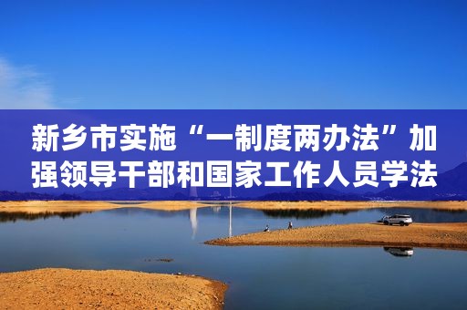 新乡市实施“一制度两办法”加强领导干部和国家工作人员学法用法
