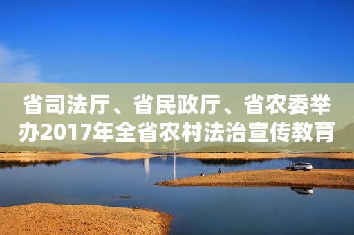 省司法厅、省民政厅、省农委举办2017年全省农村法治宣传教育月活动
