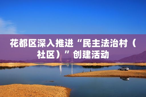 花都区深入推进“民主法治村（社区）”创建活动