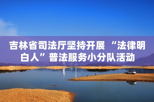 吉林省司法厅坚持开展 “法律明白人”普法服务小分队活动