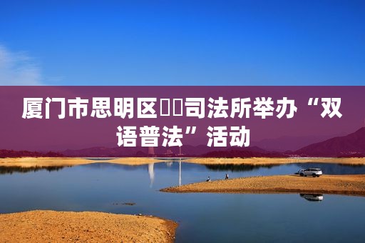 厦门市思明区筼筜司法所举办“双语普法”活动
